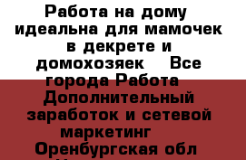  Работа на дому (идеальна для мамочек в декрете и домохозяек) - Все города Работа » Дополнительный заработок и сетевой маркетинг   . Оренбургская обл.,Новотроицк г.